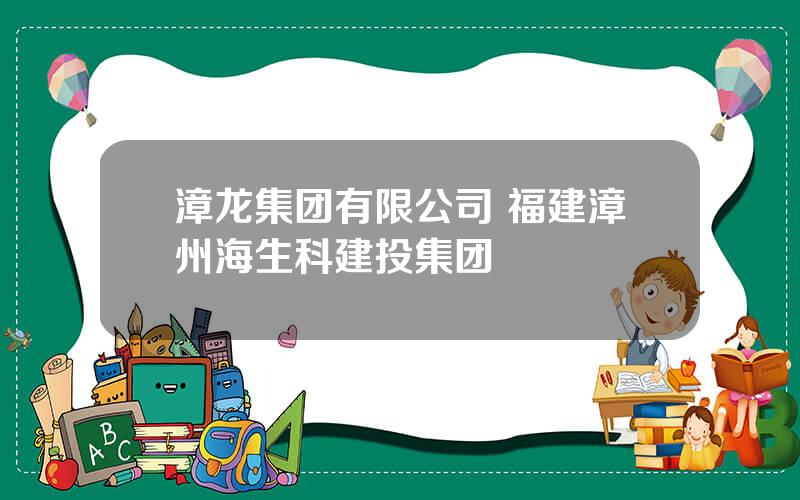 漳龙集团有限公司 福建漳州海生科建投集团